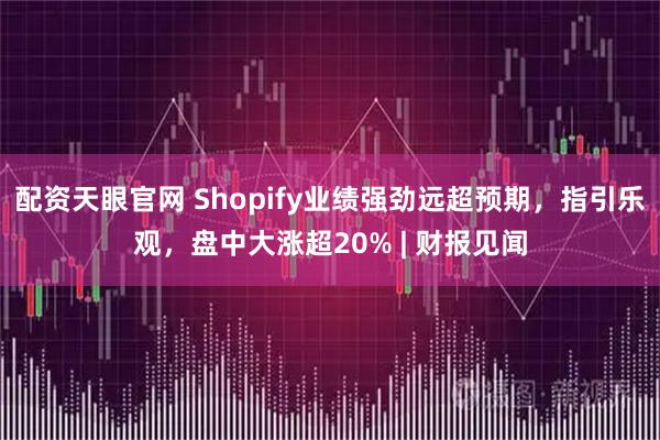 配资天眼官网 Shopify业绩强劲远超预期，指引乐观，盘中大涨超20% | 财报见闻