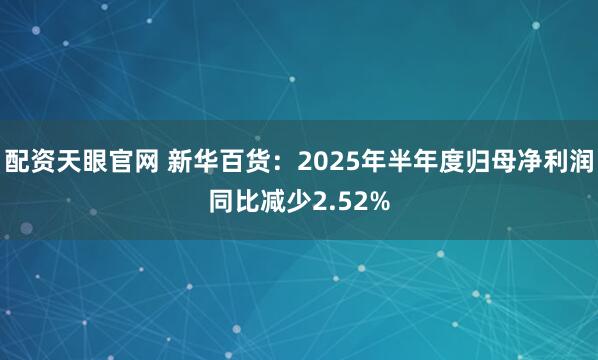 配资天眼官网 新华百货：2025年半年度归母净利润同比减少2.52%