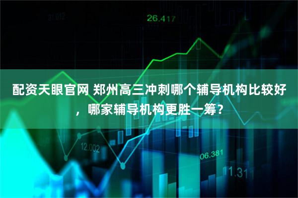 配资天眼官网 郑州高三冲刺哪个辅导机构比较好，哪家辅导机构更胜一筹？