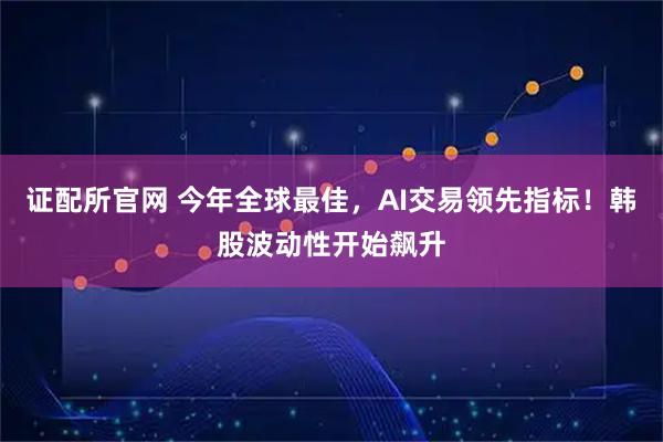 证配所官网 今年全球最佳，AI交易领先指标！韩股波动性开始飙升
