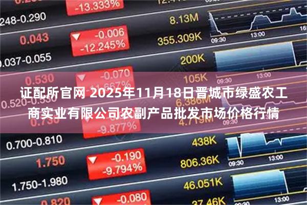 证配所官网 2025年11月18日晋城市绿盛农工商实业有限公司农副产品批发市场价格行情