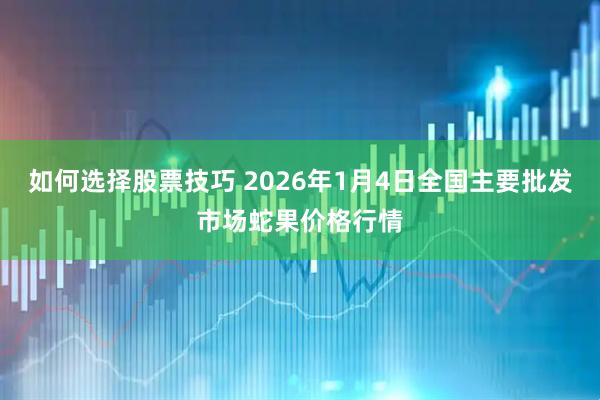 如何选择股票技巧 2026年1月4日全国主要批发市场蛇果价格行情