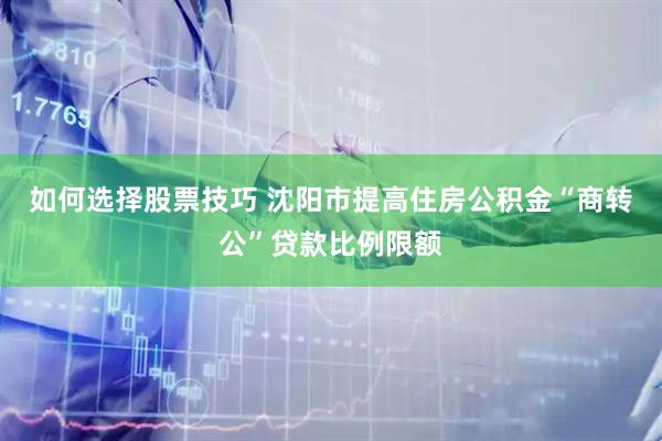 如何选择股票技巧 沈阳市提高住房公积金“商转公”贷款比例限额